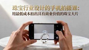 珠宝行业设计的手机拍摄课：用最低成本拍出具有商业价值的珠宝大片！-琴书聊项目