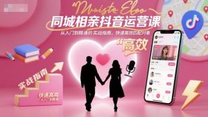 同城相亲抖音运营课，从入门到精通的实战指南，快速高效匹配对象-琴书聊项目