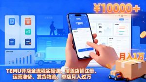 TEMU开店全流程实操课，覆盖店铺注册、运营准备、发货物流，单店月入过万-琴书聊项目