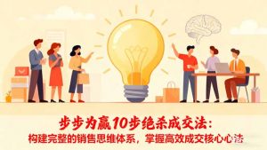 步步为赢10步绝杀成交法：构建完整的销售思维体系，掌握高效成交核心心法-琴书聊项目