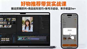 好物推荐带货实战课：搬运剪辑防判+商品挂车技巧+账号冷启动，单月收益5w+-琴书聊项目
