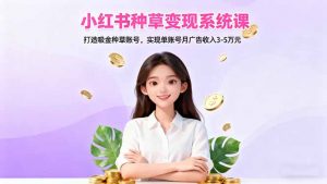 小红书种草变现系统课：打造吸金种草账号，实现单账号月广告收入3-5万元-琴书聊项目
