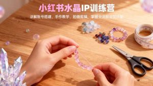 小红书水晶IP训练营，讲解账号搭建、手作教学、拍摄剪辑，全流程运营技能-琴书聊项目