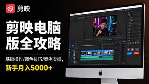 剪映电脑版全攻略：基础操作/调色技巧/案例实操，新手月入5000+-琴书聊项目