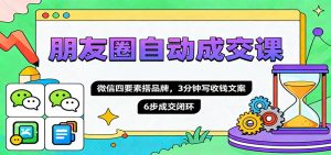 朋友圈自动成交课,微信四要素搭品牌,3分钟写收钱文案,6步成交闭环-琴书聊项目