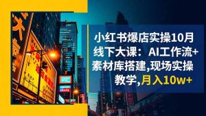 小红书爆店实操10月线下大课:AI工作流+素材库搭建,现场实操教学,月入10w+-琴书聊项目
