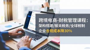 跨境电商-财税管理课程：架构搭建/报关税务/全球税制，企业合规成本降30%-琴书聊项目