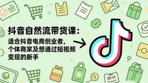 抖音自然流带货课：适合抖音电商创业者,个体商家及想通过短视频变现的新手-琴书聊项目