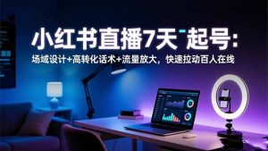 小红书直播7天起号：场域设计+高转化话术+流量放大，快速拉动百人在线-琴书聊项目