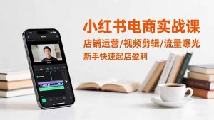 小红书电商实战课：店铺运营/视频剪辑/流量曝光，新手快速起店盈利-琴书聊项目