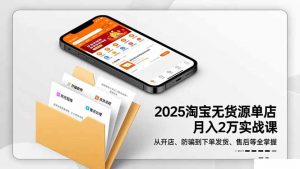 2025淘宝无货源单店月入2万-更11月：从开店、防骗到下单发货、售后全掌握-琴书聊项目