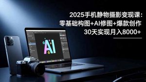 2025手机 静物摄影变现课:零基础构图+AI修图+爆款创作,30天实现月入8…-琴书聊项目