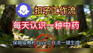Coze扣子工作流一键生成每天认识一种中药短视频，保姆级搭建教学-琴书聊项目