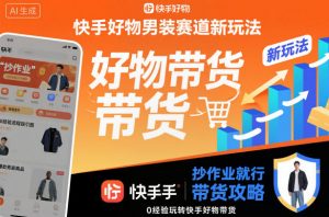 快手好物男装赛道新玩法，抄作业就行，0经验玩转快手好物带货-琴书聊项目