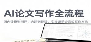 AI论文写作全流程，国内外模型测评，选题到投稿，实操课学高效写作方法-琴书聊项目