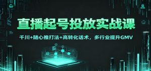 直播起号投放实战课：千川+随心推打法+高转化话术，多行业提升GMV-琴书聊项目