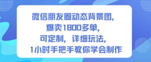 微信朋友圈动态背景图，爆卖1800多单，可定制，详细的玩法，1小时手把手教你学会制作【第一期】-琴书聊项目