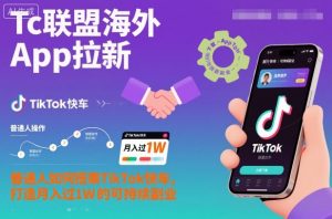 Tc联盟海外App拉新:普通人如何搭乘TikTok快车,打造月入过1W的可持续副业-琴书聊项目