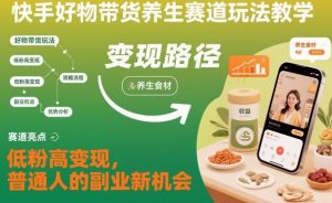 快手好物带货养生赛道玩法教学，低粉高变现，普通人的副业新机会-琴书聊项目