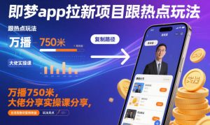 即梦app拉新项目跟热点玩法，万播750米，大佬分享实操课分享，全流程教你复制收益-琴书聊项目