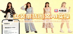 女装带货图文AI实操，换装/抠图/爆款文案/视频制作，38个技巧快速出吸睛素材-琴书聊项目