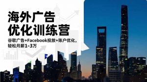 海外广告优化训练营:谷歌广告+Facebook投放+账户优化,轻松月薪1-3万-琴书聊项目