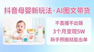 抖音母婴赛道新玩法，AI图文带货，不用直播，3个月变现5W，新手照搬就能出单-琴书聊项目