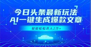 今日头条最新玩法，AI一键生成爆款文章，轻轻松松月入2万+-琴书聊项目