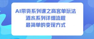 AI带货系列课之高客单玩法,酒水系列,详细流程,最简单的变现方式-琴书聊项目