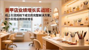 美甲店业绩增长实战班:线上引流到线下成交的完整解决方案,助力实现业绩持续增长-琴书聊项目