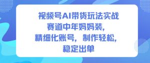 视频号AI带货玩法实战,赛道中年妈妈装,精细化账号,制作轻松,稳定出单-琴书聊项目