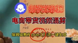电商带货视频一键混剪，保姆级都系COZE工作流一键生成-琴书聊项目