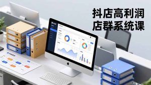 抖店高利润店群系统课,店群搭建、选品策略、运营管控,构建标准体系,矩阵月入20万+-琴书聊项目