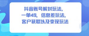 抖音账号解封玩法，一单49，信息差玩法，客户获取以及变现玩法-琴书聊项目