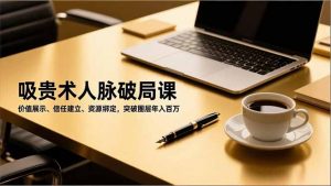 吸贵术人脉破局课，价值展示、信任建立、资源绑定，突破圈层年入百万-琴书聊项目