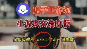 扣子工作流，小说爽文治愈版视频一键生成工作流搭建教程-琴书聊项目
