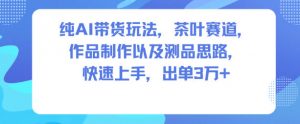 纯AI带货玩法,茶叶赛道,制作以及思路,快速上手,出单3W+-琴书聊项目