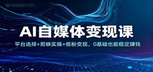 AI自媒体变现课：平台选择+剪映实操+低粉变现，0基础也能稳定赚钱-琴书聊项目