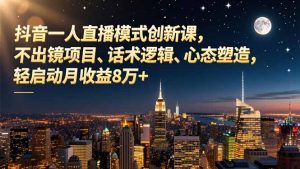 抖音一人直播模式创新课,不出镜项目、话术逻辑、心态塑造,轻启动月收益8万+-琴书聊项目
