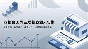 万相台无界三层操盘课-75期，销量布局、分层推广、投产优化，构建盈利店铺系统-琴书聊项目