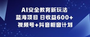 AI安全教育新玩法，蓝海项目，日收益6张+，视频号+抖音橱窗计划-琴书聊项目