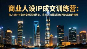 商业人设IP成交训练营-12月：将人设IP与业务变现深度绑定，从流量到信任再到成交闭环-琴书聊项目