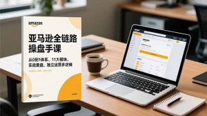 亚马逊全链路操盘手课，从0到1体系、11大模块、实战复盘，独立运营多店铺-琴书聊项目