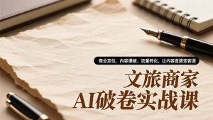 文旅商家AI破卷实战课，商业定位、内容爆破、流量转化，让内容直接变客源-琴书聊项目