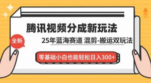 腾讯视频分成计划最新教程:25年蓝海赛道,混剪、搬运双玩法,零基础小白也能轻松日入300+-琴书聊项目