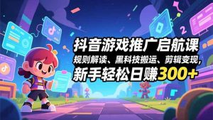 抖音游戏推广启航课,规则解读、黑科技搬运、剪辑变现,新手轻松日赚300+-琴书聊项目