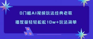 0门槛AI视频玩法经典老歌,播放量轻轻松松10w+玩法简单-琴书聊项目