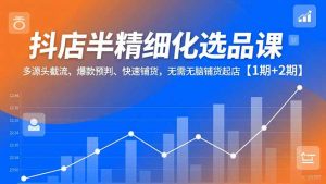抖店半精细化选品课,多源头截流、爆款预判、快速铺货,无脑铺货起店【1期+2期】-琴书聊项目