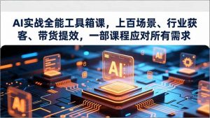 AI实战全能工具箱课，上百场景、行业获客、带货提效，一部课程应对所有需求-琴书聊项目