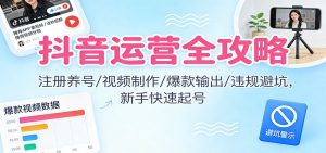 抖音运营全攻略：注册养号/视频制作/爆款输出/违规避坑，新手快速起号-琴书聊项目